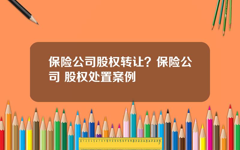 保险公司股权转让？保险公司 股权处置案例